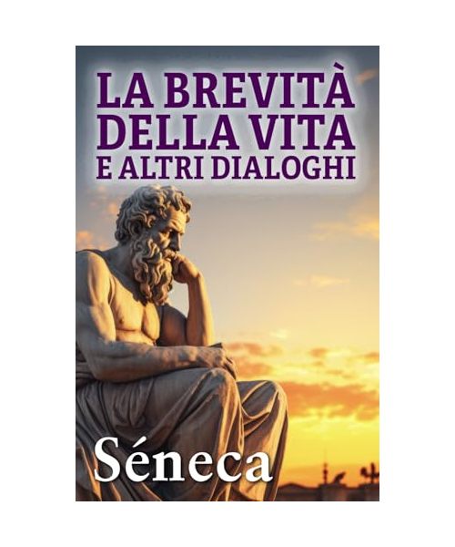 LA BREVITÀ DELLA VITA E ALTRI DIALOGHI: Consigli stoici per una vita migliore