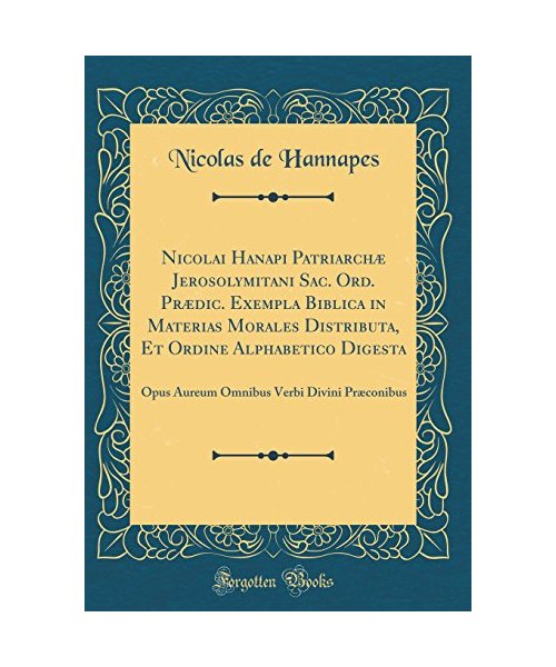 Nicolai Hanapi Patriarchæ Jerosolymitani Sac. Ord. Prædic. Exempla Biblica in Materias Morales Distributa, Et Ordine Alphabetico Digesta