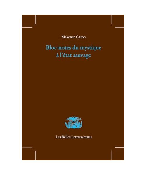 Bloc-notes Du Mystique a L'etat Sauvage: Suivi de Admonitions inactuelles ; Grande oraison vespérale ; Les Lacunaires, indices sur quarante-cinq ans d'existence (Les Belles Lettres / Essais)