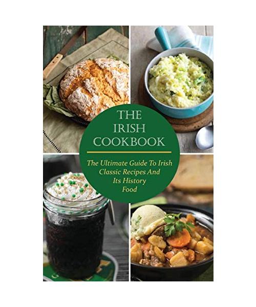 The Irish Cookbook: The Ultimate Guide To Irish Classic Recipes And Its History Food