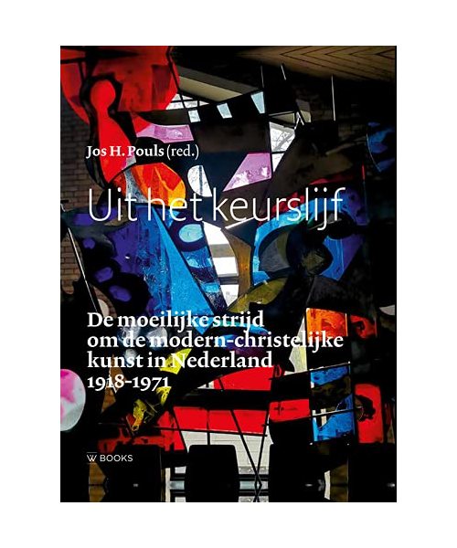 Uit het keurslijf: de moeilijke strijd om de modern-christelijke kunst in Nederland 1918-1971