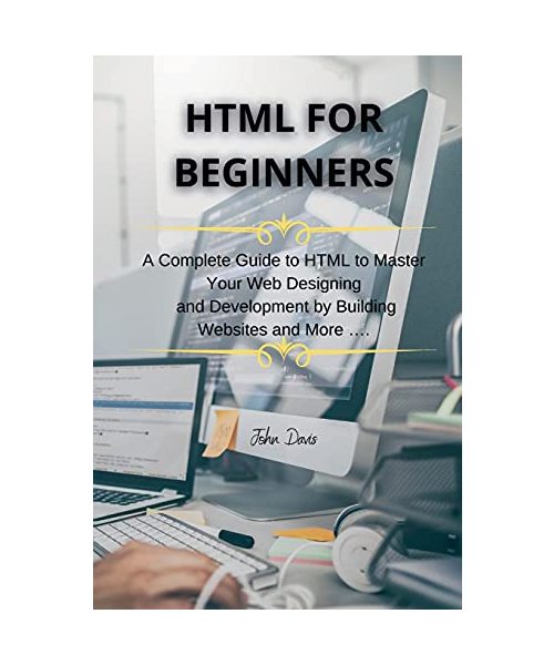 HTML for Beginners: A Complete Guide to HTML to Master Your Web Designing and Development by Building Websites and More