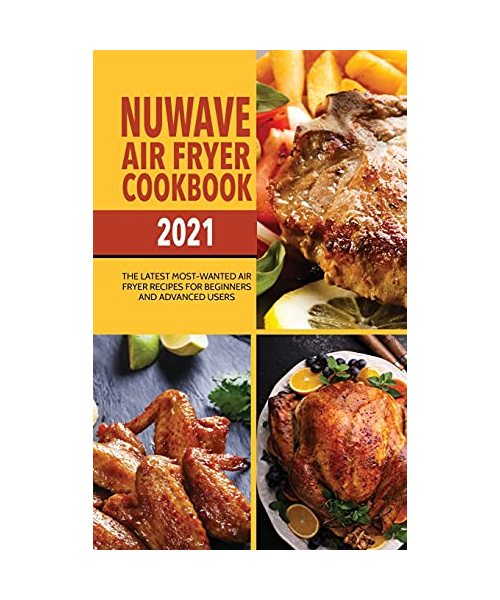 Nuwave Air Fryer Cookbook 2021: The Latest Most-Wanted Air Fryer Recipes for Beginners and Advanced Users