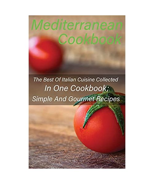 Mediterranean Cookbook: The Best Of Italian Cuisine Collected In One Cookbook; Simple And Gourmet Recipes
