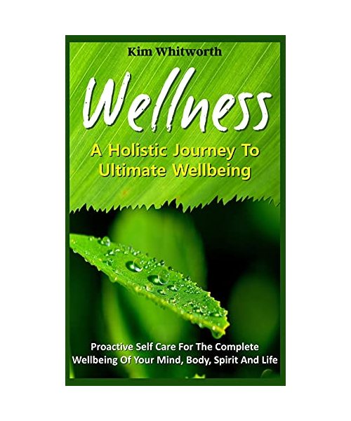 Wellness - A Holistic Journey to Ultimate Wellbeing.: Proactive Self Care for The Complete Wellbeing of Your Mind, Body, Spirit, and Life