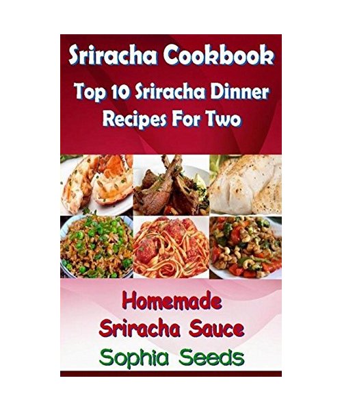 Sriracha Cookbook: Top 10 Sriracha Dinner Recipes For Two with Homemade Sriracha (Easy Cooking Recipes)