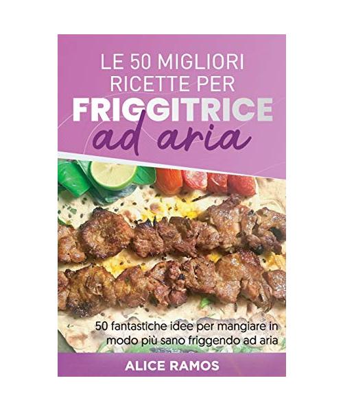 Le 50 Migliori Ricette Per Friggitrice Ad Aria: 50 fantastiche idee per mangiare in modo più sano friggendo ad aria TOP 50 AIR FRYER RECIPES (Italian