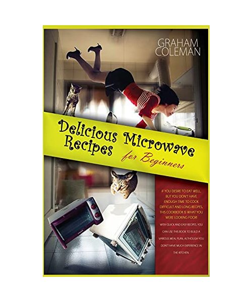 Delicious Microwave Recipes for Beginners: If You Desire to Eat Well, But You Don't Have Enough Time to Cook Difficilt and Long Recipes, This Cookbook ... Plan, Although You Don't Have Much Experien