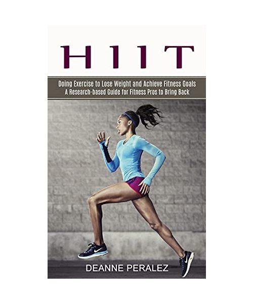 Hiit: Doing Exercise to Lose Weight and Achieve Fitness Goals (A Research-based Guide for Fitness Pros to Bring Back)