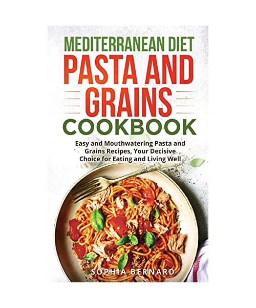 Mediterranean Diet Pasta and Grains Cookbook: Easy and Mouthwatering Pasta and Grains Recipes, Your Decisive Choice for Eating and Living Well