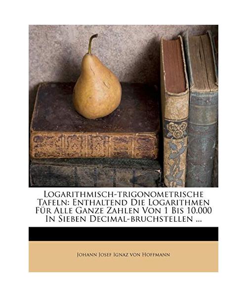 Logarithmisch-Trigonometrische Tafeln: Enthaltend Die Logarithmen Fur Alle Ganze Zahlen Von 1 Bis 10.000 in Sieben Decimal-Bruchstellen ...