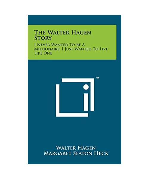 The Walter Hagen Story: I Never Wanted to Be a Millionaire, I Just Wanted to Live Like One