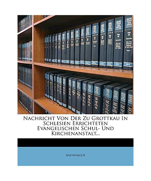 Nachricht Von Der Zu Grottkau in Schlesien Errichteten Evangelischen Schul- Und Kirchenanstalt...