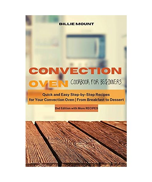 Convection Oven Cookbook for Beginners: Quick and Easy Step-by-Step Recipes for Your Convection Oven From Breakfast to Dessert