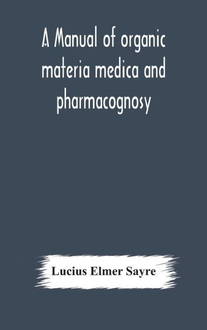 A Manual Of Organic Materia Medica And Pharmacognosy; An Introduction To The Study Of The Vegetable Kingdom And The Vegetable And Animal Drugs (With Syllabus Of Inorganic Remedial Agents) Comprising The Botanical And Physical Characteristics, Source, Cons