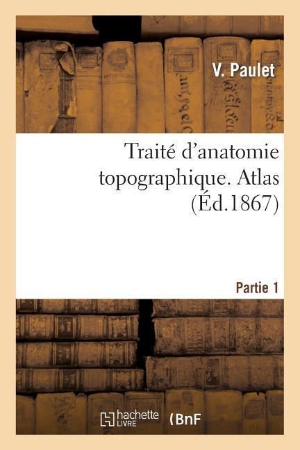 Traité d'anatomie topographique. Atlas Partie 1