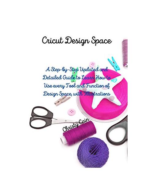 Cricut Design Space: A Step-by-Step Updated and Detailed Guide to Learn How to Use every Tool and Function of Design Space, with Illustrati
