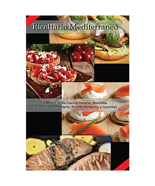 Ricettario Mediterraneo: Il Meglio Della Cucina Italiana Raccolta In Un Unico Ricettario; Ricette Semplici E Gourmet