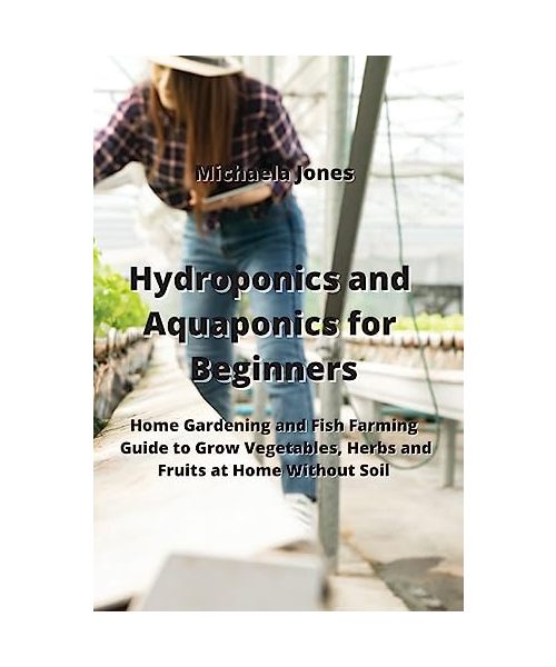 Hydroponics and Aquaponics for Beginners: Home Gardening and Fish Farming Guide to Grow Vegetables, Herbs and Fruits at Home Without Soil