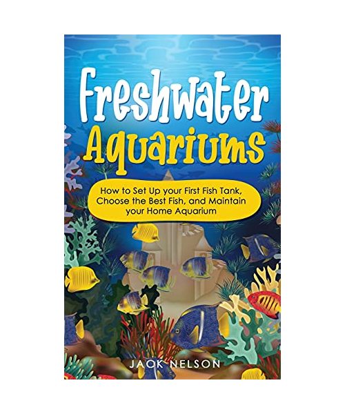 Freshwater Aquariums: How to Set Up your First Fish Tank, Choose the Best Fish, and Maintain your Home Aquarium