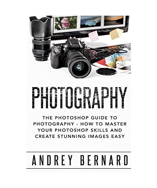 Photography: The Photoshop Guide to Photography - How to Master your photoshop skills and create stunning images easy (Photography Photoshop Handbook Series)
