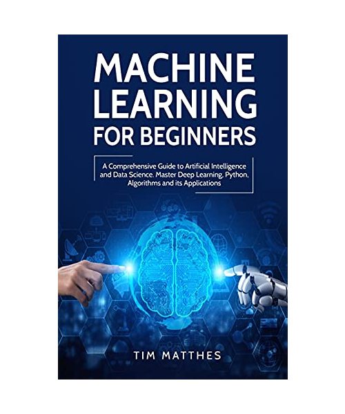 Machine Learning for Beginners: A Comprehensive Guide to Artificial Intelligence and Data Science. Master Deep Learning, Python, Algorithms and Its Ap