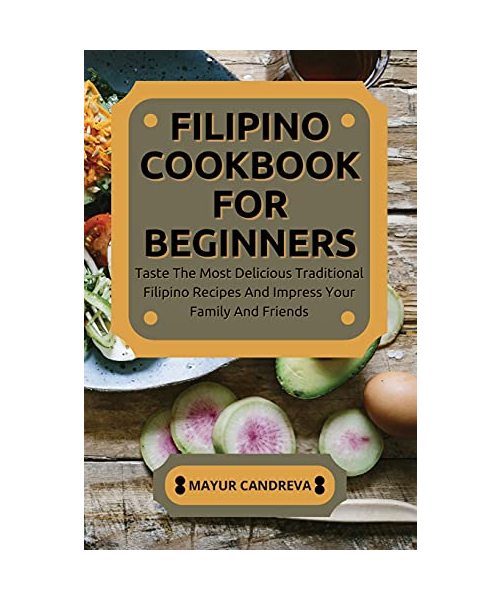 Filipino Cookbook for Beginners: Taste The Most Delicious Traditional Filipino Recipes And Impress Your Family And Friends