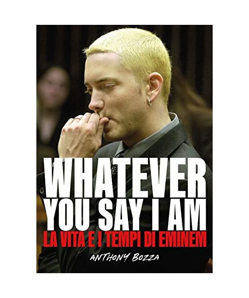 Whatever you say I am. La vita e i tempi di Eminem