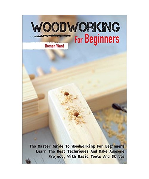 Woodworking for Beginners: The Master Guide To Woodworking For Beginners, Learn The Best Techniques And Make Awesome Project, With Basic Tools An