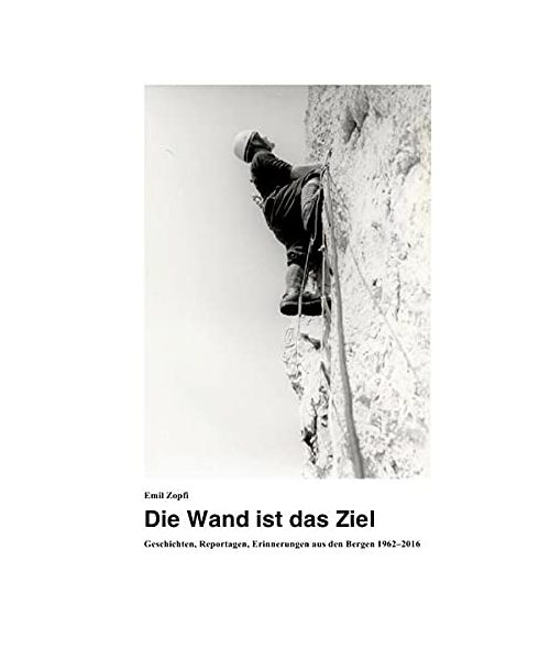 Die Wand ist das Ziel: Geschichten, Reportagen, Erinnerungen aus den Bergen 1962–2016