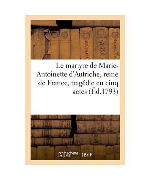 Le Martyre de Marie-Antoinette d'Autriche, Reine de France, Tragédie En Cinq Actes