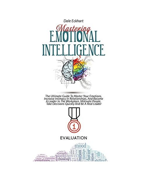 Mastering Emotional Intelligence: The Ultimate Guide To Master Your Emotions, Increase Intimacy In Relationships, And Become A Leader In The Workplace