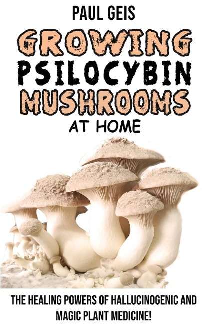 Growing Psilocybin Mushrooms at Home: The Healing Powers of Hallucinogenic and Magic Plant Medicine! Self-Guide to Psychedelic Magic Mushrooms Cultiva