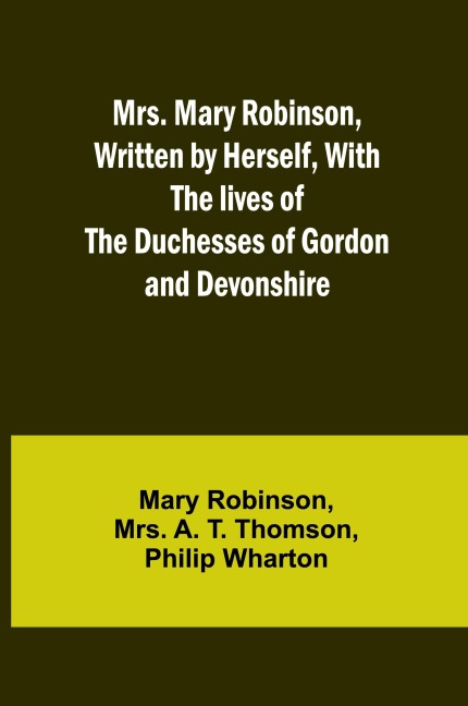 Mrs. Mary Robinson, Written by Herself, With the lives of the Duchesses of Gordon and Devonshire