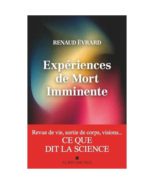 Expériences de mort imminente: Revue de vie, sortie de corps, visions... ce que dit la science