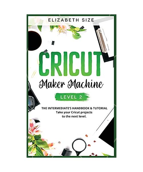 Cricut Maker Machine: LEVEL 2: THE INTERMEDIATE'S HANDBOOK & TUTORIAL Take your Cricut projects to the next level.