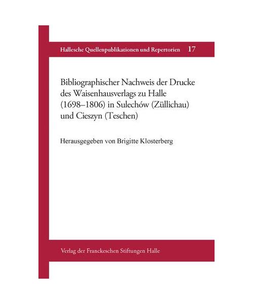 Bibliographischer Nachweis der Drucke des Waisenhausverlags zu Halle (1698-1806) in Sulechów (Züllichau) und Cieszyn (Teschen) (Hallesche Quellenpublikationen und Repertorie)