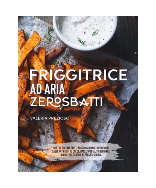 Friggitrice ad aria Zero Sbatti: Ricettario Ufficiale | Ricette testate che ti accompagnano tutto l’anno: dagli antipasti al dolce, passando da specialità regionali, street food e peccati di gola