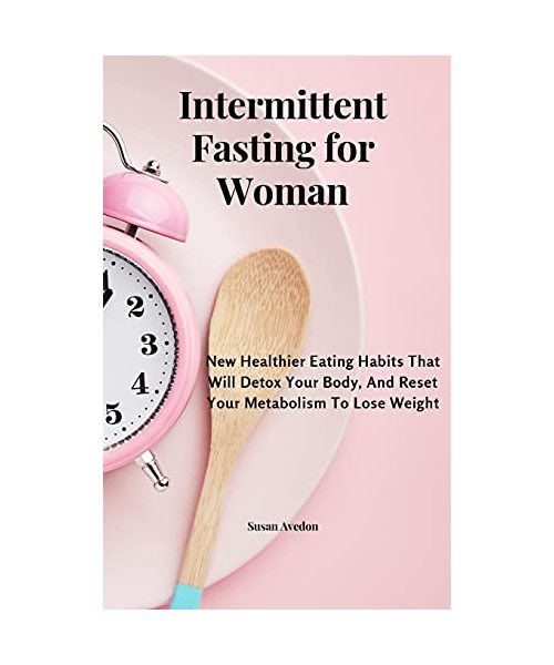 Intermittent Fasting for Women: New Healthier Eating Habits That Will Detox Your Body, And Reset Your Metabolism To Lose Weight
