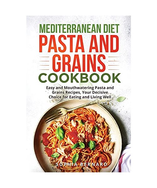 Mediterranean Diet Pasta and Grains Cookbook: Easy and Mouthwatering Pasta and Grains Recipes, Your Decisive Choice for Eating and Living Well