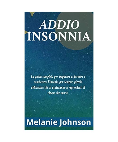 Addio Insonnia: La guida completa per imparare a dormire e combattere l'insonia per sempre, piccole abbitudini che ti aiuteranno a rip