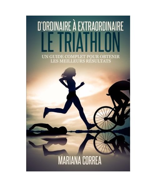 Le Triathlon : D ordinaire A Extraordinaire: Un guide complet pour obtenir les meilleurs resultats