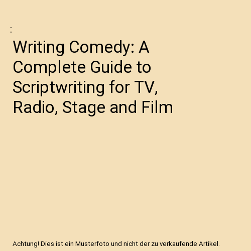 Writing Comedy: A Complete Guide to Scriptwriting for TV, Radio, Stage and Film