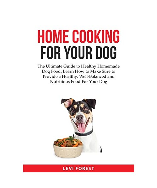 Home Cooking for Your Dog: The Ultimate Guide to Healthy Homemade Dog Food, Learn How to Make Sure to Provide a Healthy, Well-Balanced and Nutritious Food For Your Dog