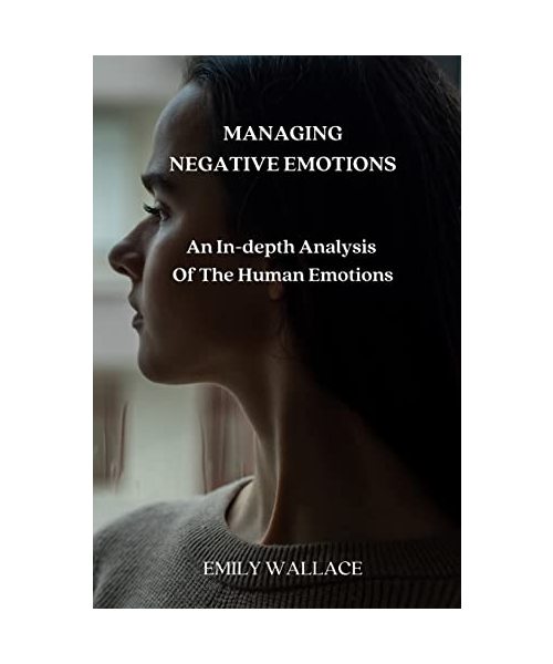 Managing Negative Emotions: An In-depth Analysis Of The Human Emotions
