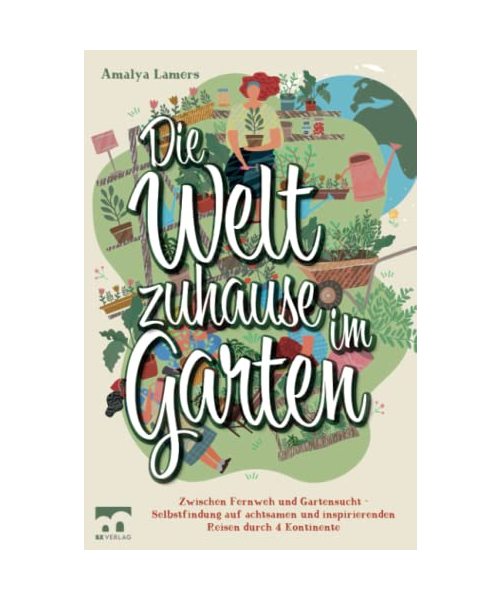 Die Welt zuhause im Garten: Zwischen Fernweh und Gartensucht - Selbstfindung auf achtsamen und inspirierenden Reisen durch 4 Kontinente