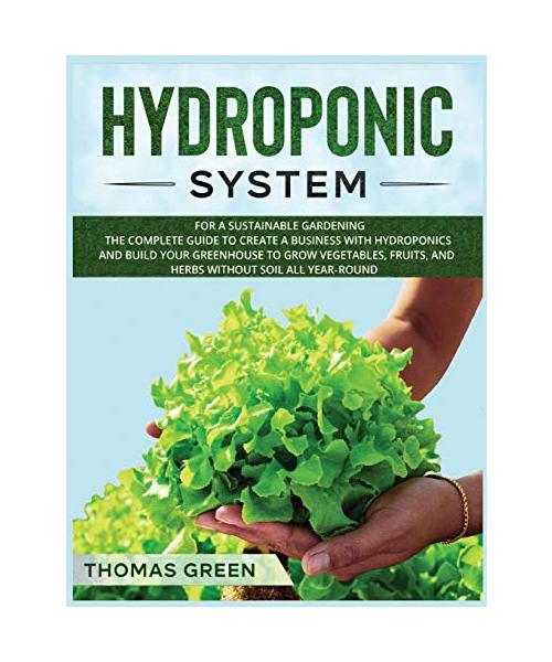 Hydroponic System: For A Sustainable Gardening. The Complete Guide To Create A Business With Hydroponics And Build Your Greenhouse To Gro