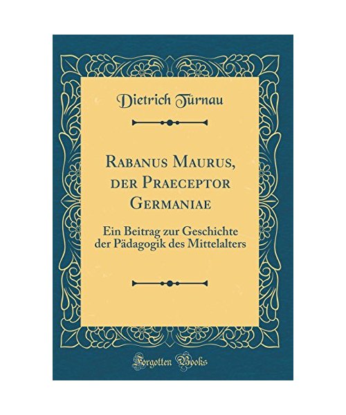 Rabanus Maurus, Der Praeceptor Germaniae: Ein Beitrag Zur Geschichte Der Pädagogik Des Mittelalters (Classic Reprint)