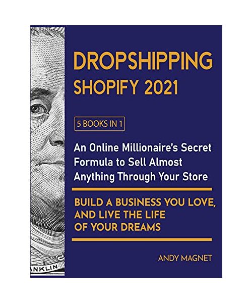 Dropshipping Shopify 2021 [5 Books in 1]: An Online Millionaire's Secret Formula To Sell Almost Anything Through Your Store, Build A Business You Love