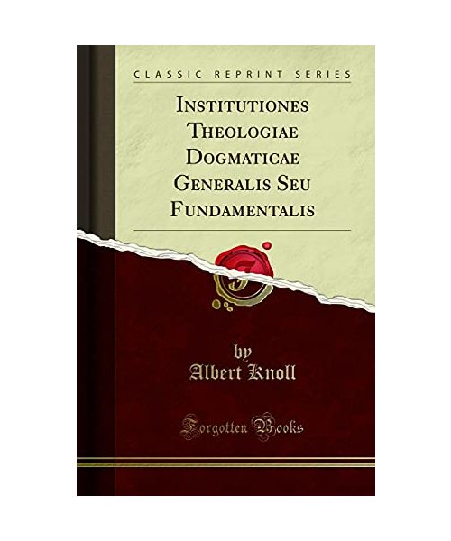 Institutiones Theologiae Dogmaticae Generalis Seu Fundamentalis (Classic Reprint)